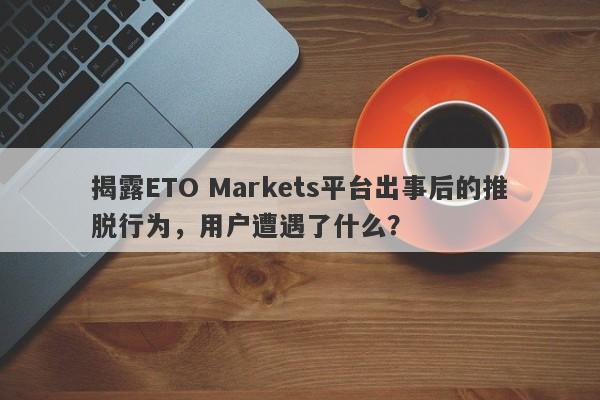 揭露ETO Markets平台出事后的推脱行为，用户遭遇了什么？-第1张图片-要懂汇