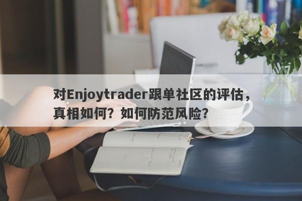 对Enjoytrader跟单社区的评估，真相如何？如何防范风险？-第1张图片-要懂汇