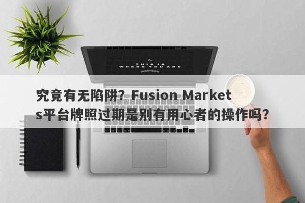 究竟有无陷阱？Fusion Markets平台牌照过期是别有用心者的操作吗？-第1张图片-要懂汇