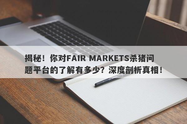 揭秘！你对FAIR MARKETS杀猪问题平台的了解有多少？深度剖析真相！-第1张图片-要懂汇