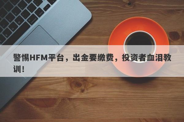 警惕HFM平台，出金要缴费，投资者血泪教训！-第1张图片-要懂汇