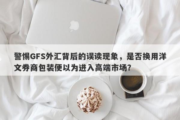 警惕GFS外汇背后的误读现象，是否换用洋文券商包装便以为进入高端市场？-第1张图片-要懂汇