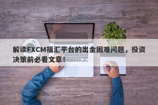 解读FXCM福汇平台的出金困难问题，投资决策前必看文章！-第1张图片-要懂汇