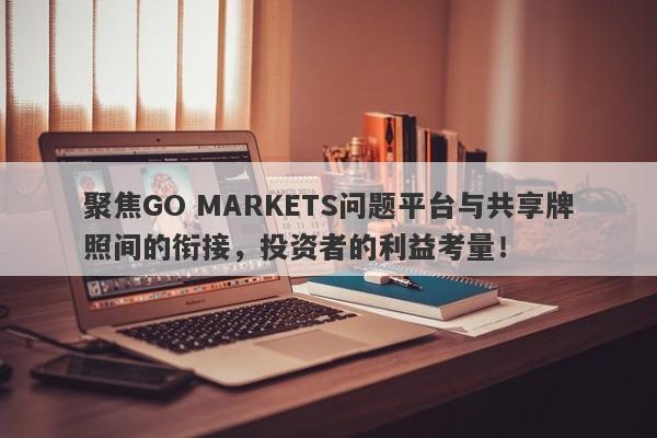 聚焦GO MARKETS问题平台与共享牌照间的衔接，投资者的利益考量！-第1张图片-要懂汇