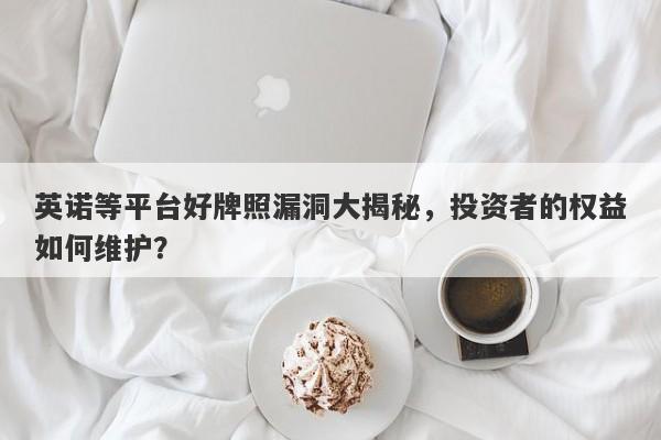 英诺等平台好牌照漏洞大揭秘，投资者的权益如何维护？-第1张图片-要懂汇