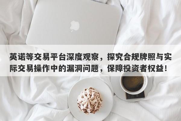 英诺等交易平台深度观察，探究合规牌照与实际交易操作中的漏洞问题，保障投资者权益！-第1张图片-要懂汇