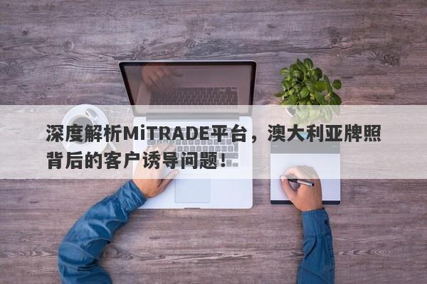 深度解析MiTRADE平台，澳大利亚牌照背后的客户诱导问题！-第1张图片-要懂汇