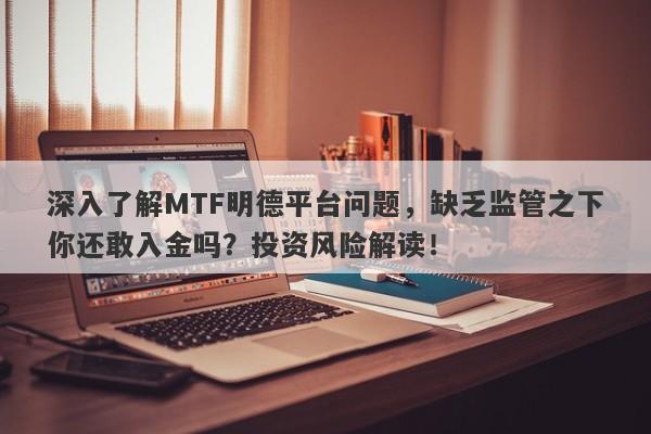 深入了解MTF明德平台问题，缺乏监管之下你还敢入金吗？投资风险解读！-第1张图片-要懂汇