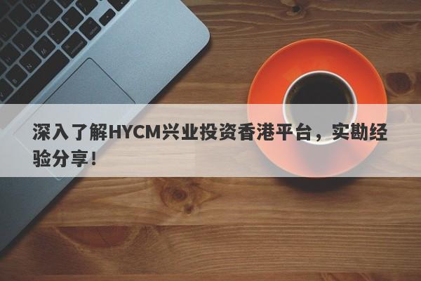 深入了解HYCM兴业投资香港平台，实勘经验分享！-第1张图片-要懂汇