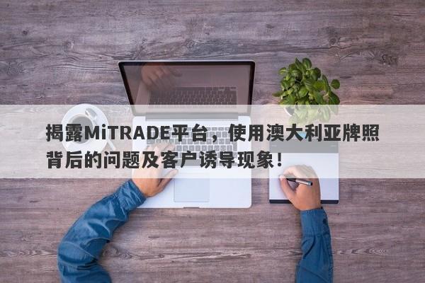 揭露MiTRADE平台，使用澳大利亚牌照背后的问题及客户诱导现象！-第1张图片-要懂汇