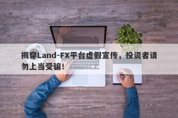 揭穿Land-FX平台虚假宣传，投资者请勿上当受骗！-第1张图片-要懂汇