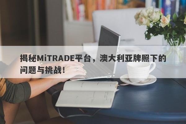 揭秘MiTRADE平台，澳大利亚牌照下的问题与挑战！-第1张图片-要懂汇