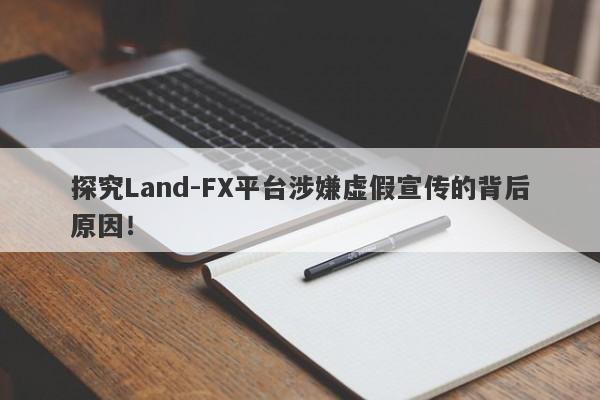 探究Land-FX平台涉嫌虚假宣传的背后原因！-第1张图片-要懂汇