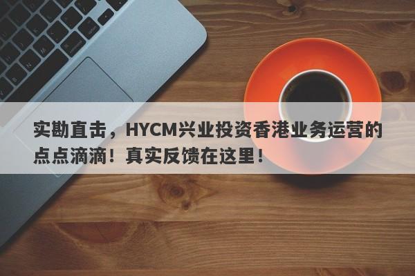 实勘直击，HYCM兴业投资香港业务运营的点点滴滴！真实反馈在这里！-第1张图片-要懂汇