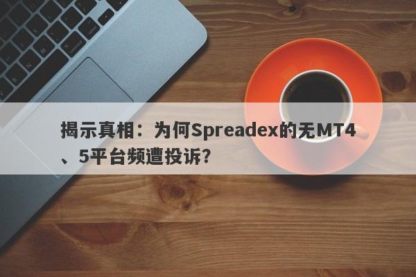 揭示真相：为何Spreadex的无MT4、5平台频遭投诉？-第1张图片-要懂汇