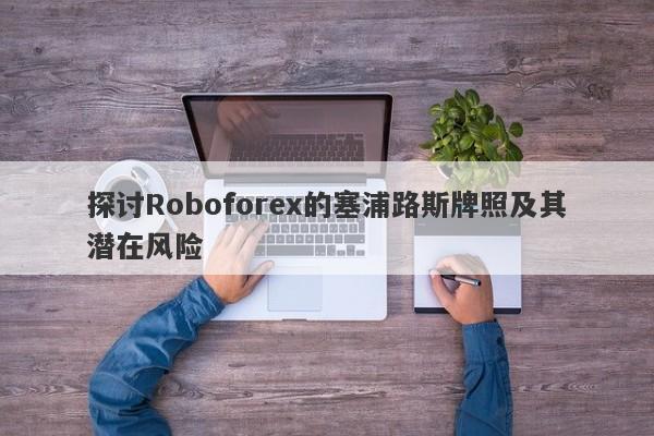 探讨Roboforex的塞浦路斯牌照及其潜在风险-第1张图片-要懂汇