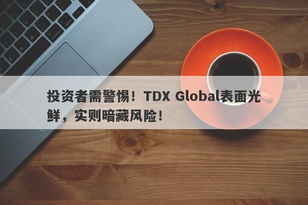 投资者需警惕！TDX Global表面光鲜，实则暗藏风险！-第1张图片-要懂汇