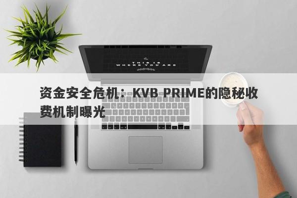 资金安全危机：KVB PRIME的隐秘收费机制曝光-第1张图片-要懂汇