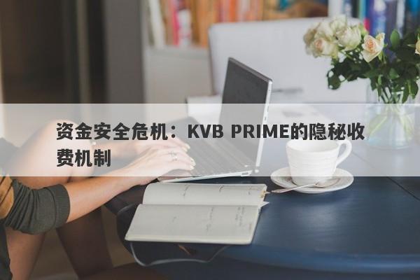 资金安全危机：KVB PRIME的隐秘收费机制-第1张图片-要懂汇