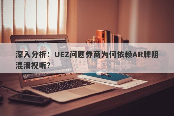 深入分析：UEZ问题券商为何依赖AR牌照混淆视听？-第1张图片-要懂汇