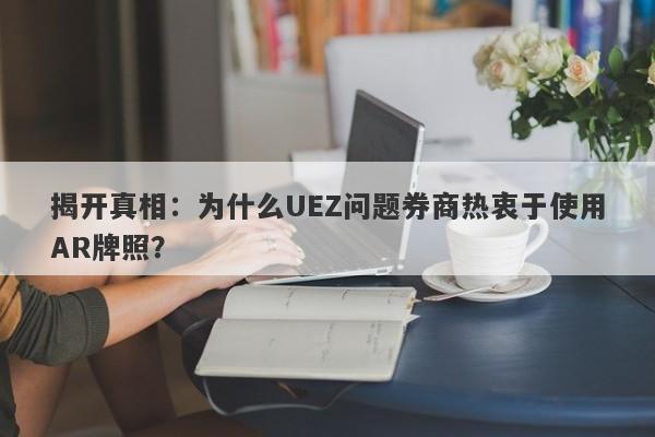 揭开真相：为什么UEZ问题券商热衷于使用AR牌照？-第1张图片-要懂汇