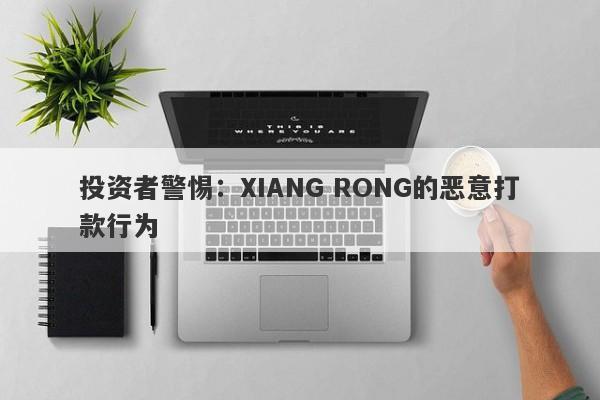 投资者警惕：XIANG RONG的恶意打款行为-第1张图片-要懂汇