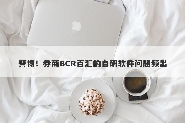 警惕！券商BCR百汇的自研软件问题频出-第1张图片-要懂汇