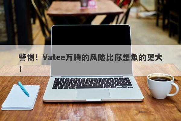 警惕！Vatee万腾的风险比你想象的更大！-第1张图片-要懂汇