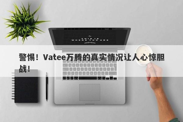 警惕！Vatee万腾的真实情况让人心惊胆战！-第1张图片-要懂汇