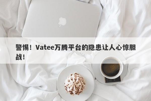 警惕！Vatee万腾平台的隐患让人心惊胆战！-第1张图片-要懂汇