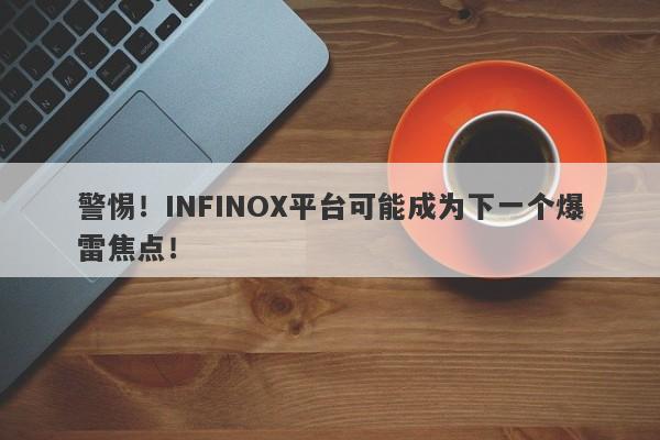 警惕！INFINOX平台可能成为下一个爆雷焦点！-第1张图片-要懂汇