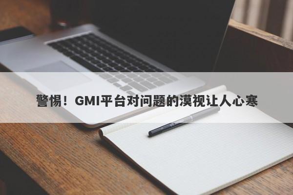 警惕！GMI平台对问题的漠视让人心寒-第1张图片-要懂汇