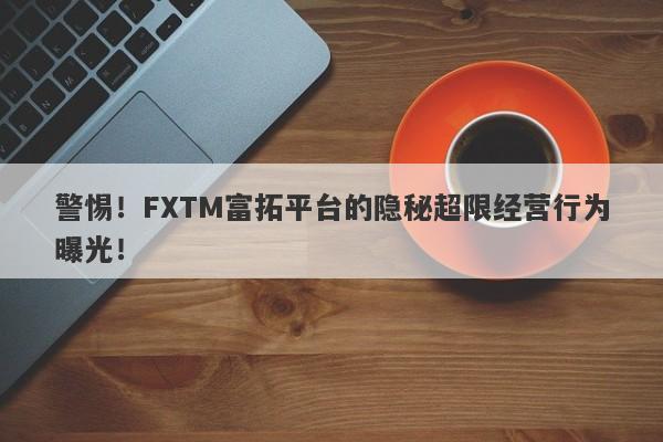 警惕！FXTM富拓平台的隐秘超限经营行为曝光！-第1张图片-要懂汇