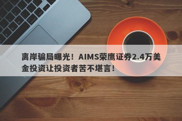 离岸骗局曝光！AIMS荣鹰证券2.4万美金投资让投资者苦不堪言！-第1张图片-要懂汇