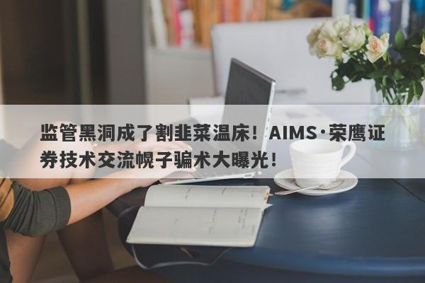 监管黑洞成了割韭菜温床！AIMS·荣鹰证券技术交流幌子骗术大曝光！-第1张图片-要懂汇