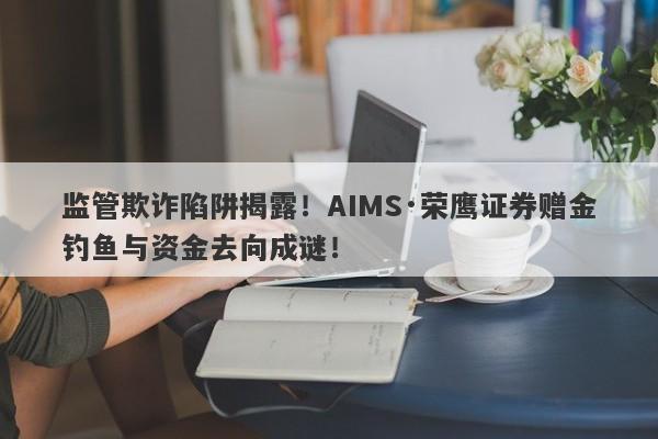 监管欺诈陷阱揭露！AIMS·荣鹰证券赠金钓鱼与资金去向成谜！-第1张图片-要懂汇