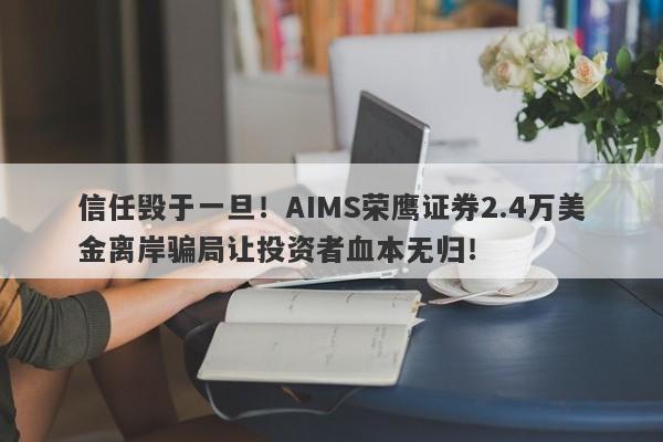 信任毁于一旦！AIMS荣鹰证券2.4万美金离岸骗局让投资者血本无归！-第1张图片-要懂汇