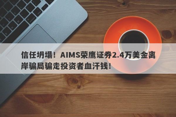 信任坍塌！AIMS荣鹰证券2.4万美金离岸骗局骗走投资者血汗钱！-第1张图片-要懂汇