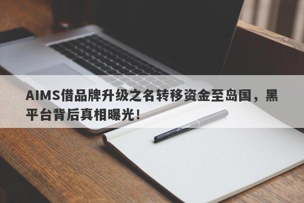 AIMS借品牌升级之名转移资金至岛国，黑平台背后真相曝光！-第1张图片-要懂汇