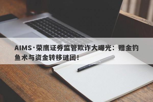 AIMS·荣鹰证券监管欺诈大曝光：赠金钓鱼术与资金转移谜团！-第1张图片-要懂汇