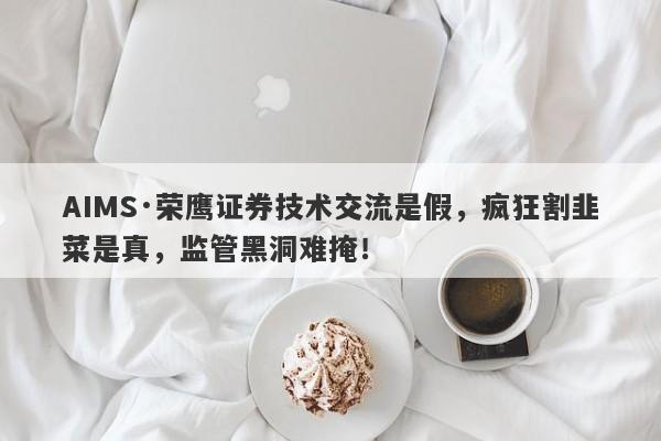 AIMS·荣鹰证券技术交流是假，疯狂割韭菜是真，监管黑洞难掩！-第1张图片-要懂汇