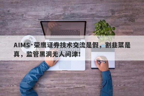 AIMS·荣鹰证券技术交流是假，割韭菜是真，监管黑洞无人问津！-第1张图片-要懂汇