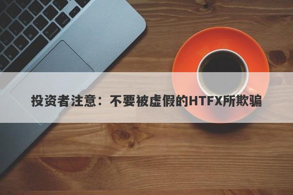 投资者注意：不要被虚假的HTFX所欺骗-第1张图片-要懂汇