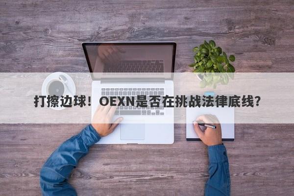 打擦边球！OEXN是否在挑战法律底线？-第1张图片-要懂汇