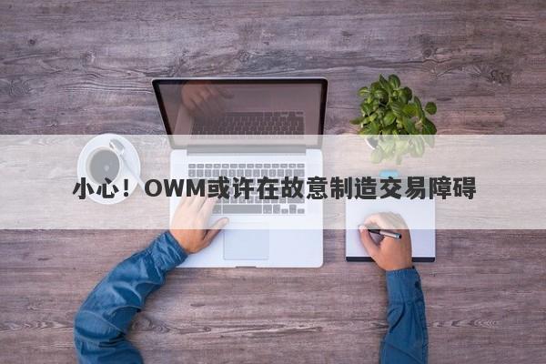 小心！OWM或许在故意制造交易障碍-第1张图片-要懂汇