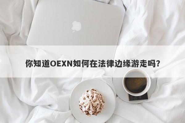 你知道OEXN如何在法律边缘游走吗？-第1张图片-要懂汇