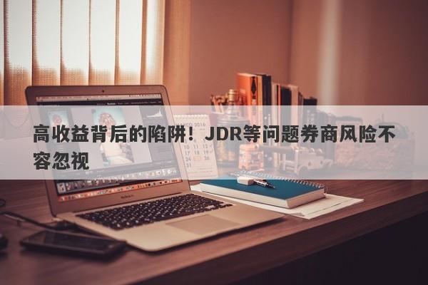 高收益背后的陷阱！JDR等问题券商风险不容忽视-第1张图片-要懂汇