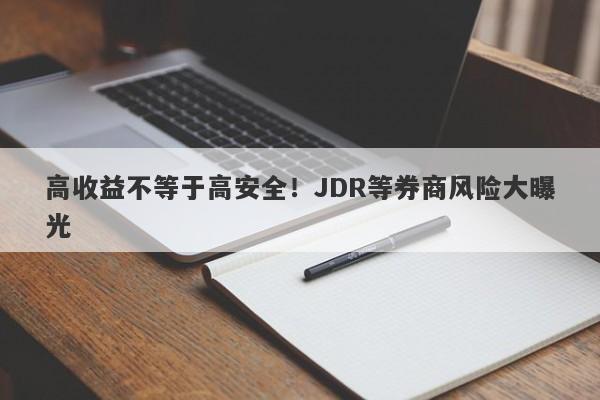 高收益不等于高安全！JDR等券商风险大曝光-第1张图片-要懂汇