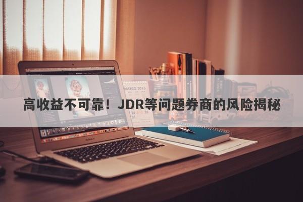 高收益不可靠！JDR等问题券商的风险揭秘-第1张图片-要懂汇