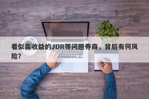 看似高收益的JDR等问题券商，背后有何风险？-第1张图片-要懂汇